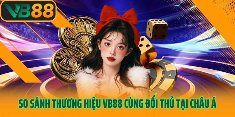 So sánh thương hiệu VB88 cùng đối thủ tại châu Á