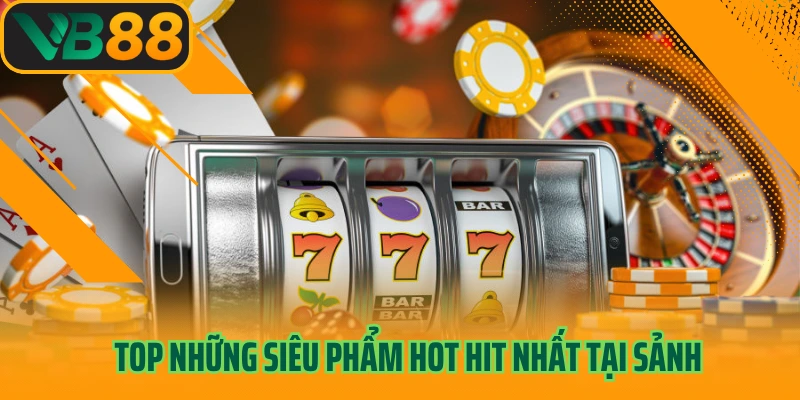 Top những siêu phẩm hot hit nhất tại sảnh
